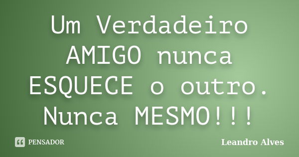 Um Verdadeiro AMIGO nunca ESQUECE o outro. Nunca MESMO!!!... Frase de Leandro Alves.