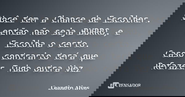 Você tem a Chance de Escolher. então não seja BURRO, e Escolha o certo. Caso contrario terá que Refazer Tudo outra Vez... Frase de Leandro Alves.