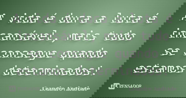 A vida é dura a luta é incansável, mais tudo se consegue quando estamos determinados!... Frase de Leandro Andrade.