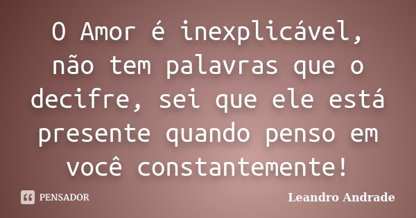 O Amor é inexplicável, não tem palavras que o decifre, sei que ele está presente quando penso em você constantemente!... Frase de Leandro Andrade.