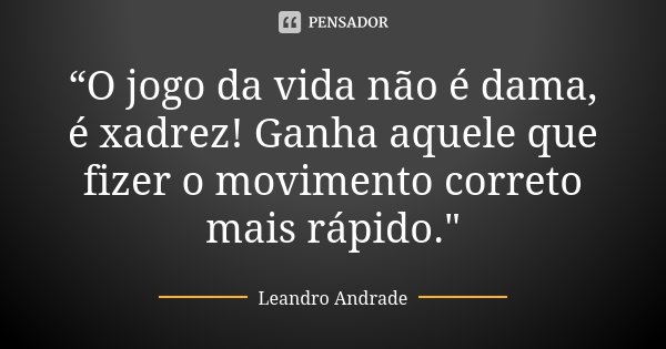 O jogo da vida não é dama, é Leandro Andrade - Pensador