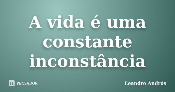 A vida é uma constante inconstância... Frase de Leandro Andrós.