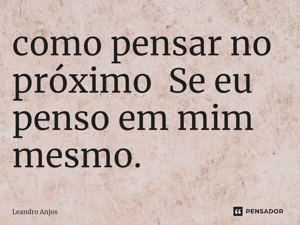 ⁠como pensar no próximo Se eu penso em mim mesmo.... Frase de Leandro Anjos.