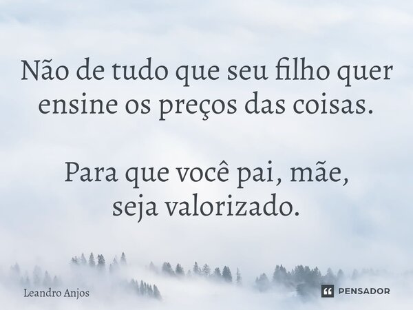 Não⁠ de tudo que seu filho quer ensine os preços das coisas. Para que você pai, mãe, seja valorizado.... Frase de Leandro Anjos.