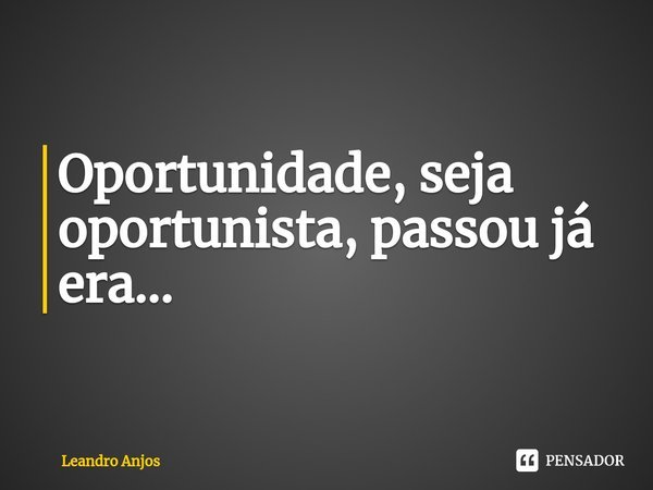 Oportunidade, seja oportunista, passou já era...⁠... Frase de Leandro Anjos.