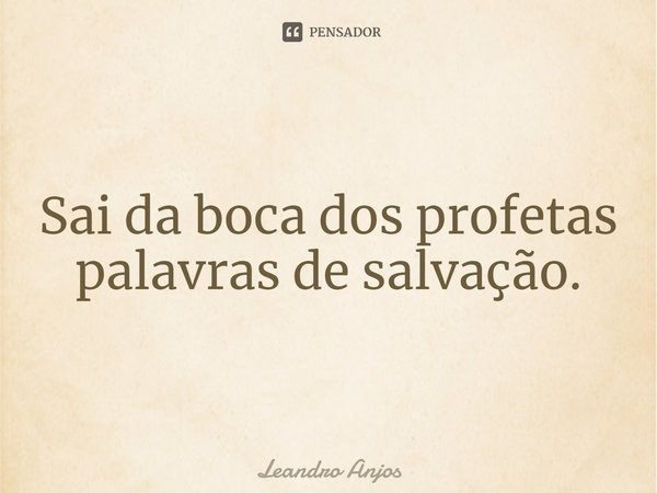 ⁠Sai da boca dos profetas palavras de salvação.... Frase de Leandro Anjos.