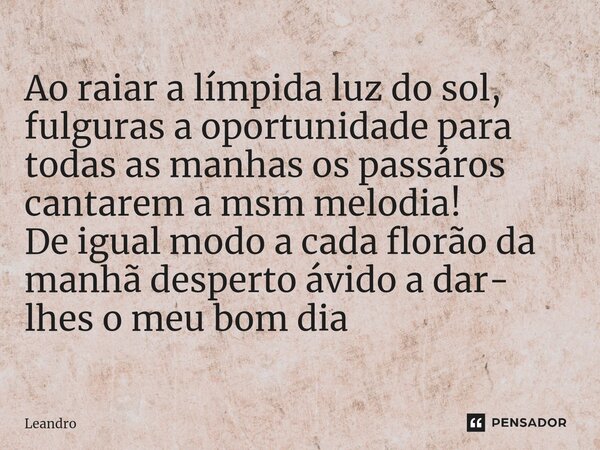 ⁠⁠Ao raiar a límpida luz do sol, fulguras a oportunidade para todas as manhas os passáros cantarem a msm melodia! De igual modo a cada florão da manhã desperto ... Frase de leandro.