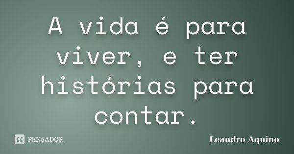 A vida é para viver, e ter histórias para contar.... Frase de Leandro Aquino.