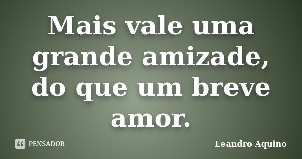 Mais vale uma grande amizade, do que um breve amor.... Frase de Leandro Aquino.