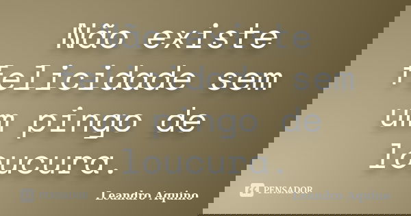 Não existe felicidade sem um pingo de loucura.... Frase de Leandro Aquino.