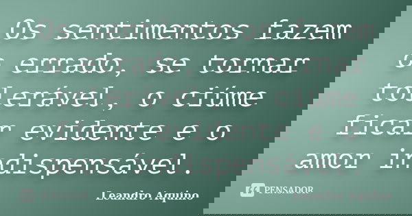 Os sentimentos fazem o errado, se tornar tolerável, o ciúme ficar evidente e o amor indispensável.... Frase de Leandro Aquino.