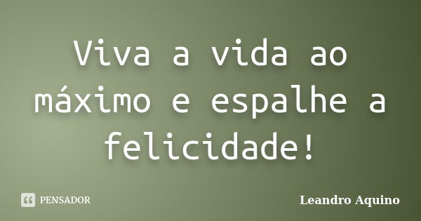 Viva a vida ao máximo e espalhe a felicidade!... Frase de Leandro Aquino.