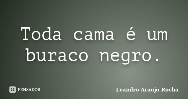 Toda cama é um buraco negro.... Frase de Leandro Araujo Rocha.