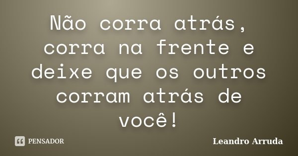Não corra atrás, corra na frente e deixe que os outros corram atrás de você!... Frase de Leandro Arruda.