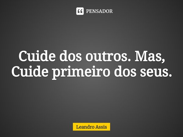 Cuide dos outros. Mas, cuide primeiro dos seus.⁠... Frase de Leandro Assis.
