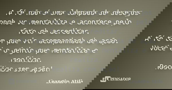A fé não é uma lâmpada de desejos onde vc mentaliza e acontece pelo fato de acreditar. A fé tem que vir acompanhada de ação. Você é o gênio que mentaliza e real... Frase de Leandro Atila.