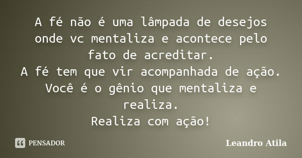 A fé não é uma lâmpada de desejos onde vc mentaliza e acontece pelo fato de acreditar. A fé tem que vir acompanhada de ação. Você é o gênio que mentaliza e real... Frase de Leandro Atila.