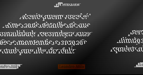 Aceite quem você é! Ame cada detalhe da sua personalidade, reconheça suas limitações e mantenha o coração repleto de tudo que lhe faz feliz.... Frase de Leandro Atila.