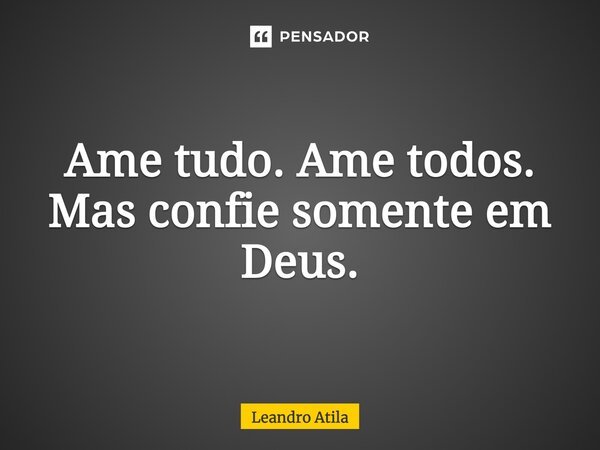 Ame tudo. Ame todos. Mas confie somente em Deus.... Frase de Leandro Atila.
