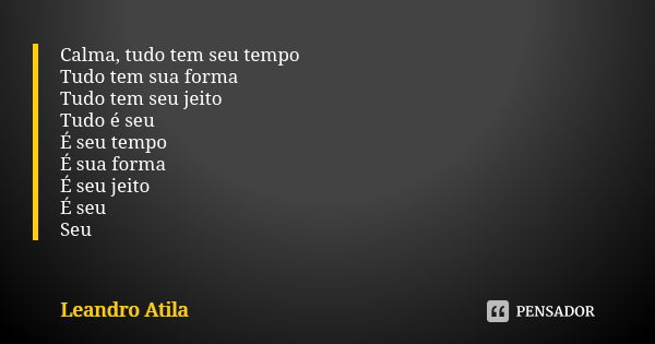 Calma, tudo tem seu tempo Tudo tem sua forma Tudo tem seu jeito Tudo é seu É seu tempo É sua forma É seu jeito É seu Seu... Frase de Leandro Atila.