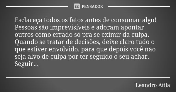 Esclareça todos os fatos antes de consumar algo! Pessoas são imprevisíveis e adoram apontar outros como errado só pra se eximir da culpa. Quando se tratar de de... Frase de Leandro Atila.