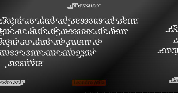 Esteja ao lado de pessoas de bem. Esteja ao lado de pessoas do bem. Esteja ao lado de quem te enriquece com sua sinergia positiva.... Frase de Leandro Atila.