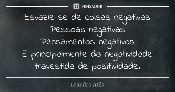 Esvazie-se de coisas negativas Pessoas negativas Pensamentos negativos E principalmente da negatividade travestida de positividade.... Frase de Leandro Atila.