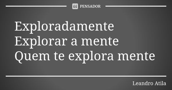 Exploradamente Explorar a mente Quem te explora mente... Frase de Leandro Atila.