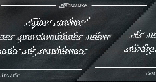 Fique calmo! As vezes oportunidades vêem disfarçadas de problemas.... Frase de Leandro Atila.