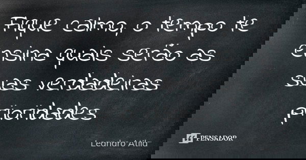 Fique calmo, o tempo te ensina quais serão as suas verdadeiras prioridades... Frase de Leandro Atila.