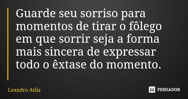 Guarde seu sorriso para momentos de tirar o fôlego em que sorrir seja a forma mais sincera de expressar todo o êxtase do momento.... Frase de Leandro Atila.