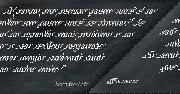 Já parou pra pensar quem você é ou melhor em quem você se tornou? Se não vá ao espelho mais próximo e ao olhar o seu reflexo pergunte: Eu seria meu amigo sabend... Frase de Leandro Atila.