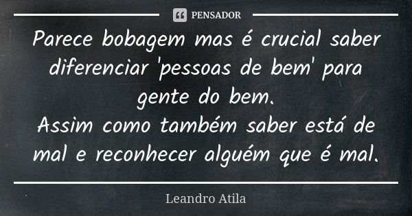 Parece bobagem mas é crucial saber diferenciar 'pessoas de bem' para gente do bem. Assim como também saber está de mal e reconhecer alguém que é mal.... Frase de Leandro Atila.