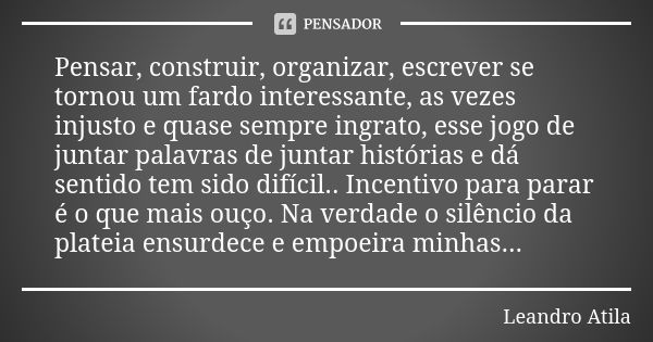 Pensar, construir, organizar, escrever se tornou um fardo interessante, as vezes injusto e quase sempre ingrato, esse jogo de juntar palavras de juntar história... Frase de Leandro Atila.