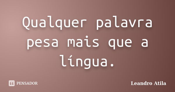 Qualquer palavra pesa mais que a língua.... Frase de Leandro Atila.