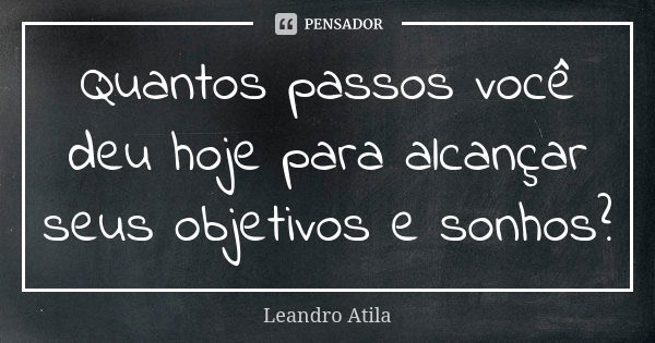 Quantos passos você deu hoje para alcançar seus objetivos e sonhos?... Frase de Leandro Atila.