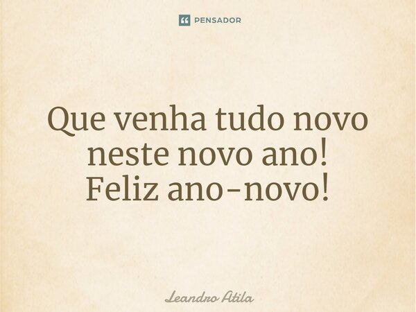 Que venha tudo novo neste novo ano! Feliz ano-novo!... Frase de Leandro Atila.