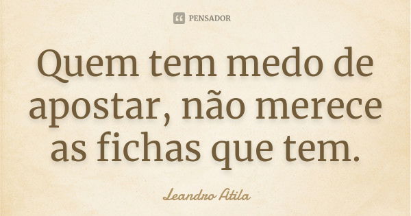 Quem tem medo de apostar, não merece as fichas que tem.... Frase de Leandro Atila.