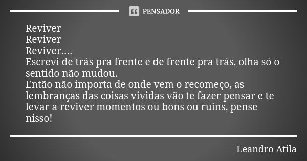 Reviver Reviver Reviver.... Escrevi de trás pra frente e de frente pra trás, olha só o sentido não mudou. Então não importa de onde vem o recomeço, as lembrança... Frase de Leandro Atila.