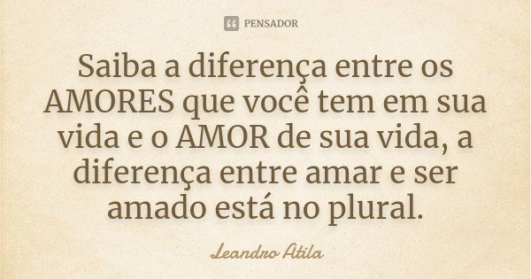 Saiba a diferença entre os AMORES que você tem em sua vida e o AMOR de sua vida, a diferença entre amar e ser amado está no plural.... Frase de Leandro Atila.