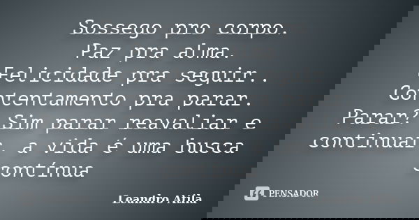 Sossego pro corpo. Paz pra alma. Felicidade pra seguir.. Contentamento pra parar. Parar? Sim parar reavaliar e continuar, a vida é uma busca contínua... Frase de Leandro Atila.