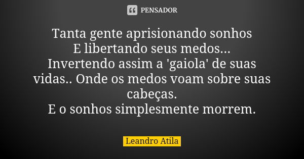 Tanta gente aprisionando sonhos E libertando seus medos... Invertendo assim a 'gaiola' de suas vidas.. Onde os medos voam sobre suas cabeças. E o sonhos simples... Frase de Leandro Atila.