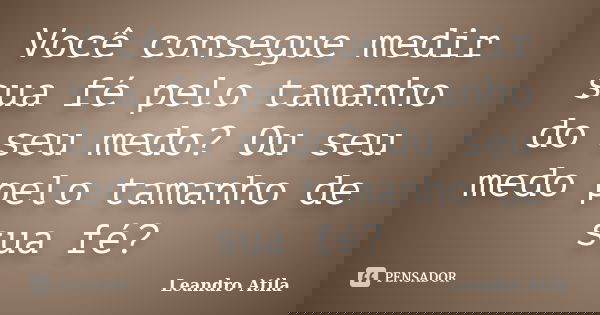 Você consegue medir sua fé pelo tamanho do seu medo? Ou seu medo pelo tamanho de sua fé?... Frase de Leandro Atila.
