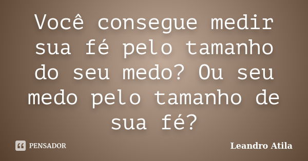 Você consegue medir sua fé pelo tamanho do seu medo? Ou seu medo pelo tamanho de sua fé?... Frase de Leandro Atila.