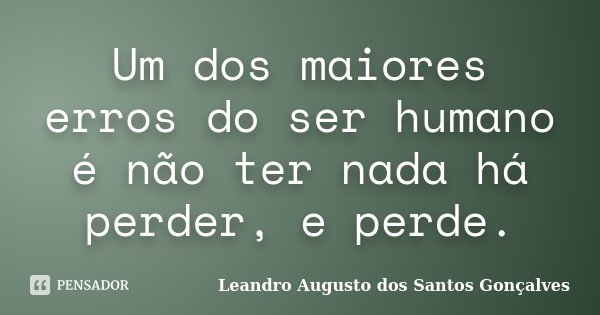 Um dos maiores erros do ser humano é não ter nada há perder, e perde.... Frase de Leandro Augusto dos Santos Gonçalves.