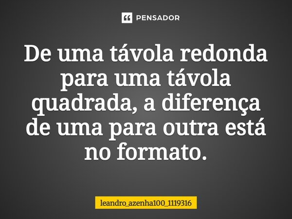 De uma távola redonda para uma távola quadrada, a diferença de uma para outra está no formato.... Frase de leandro_azenha100_1119316.