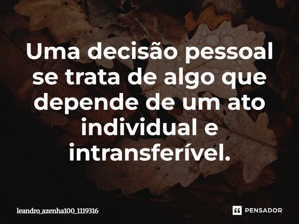 Uma decisão pessoal se trata de algo que depende de um ato individual e intransferível.... Frase de leandro_azenha100_1119316.