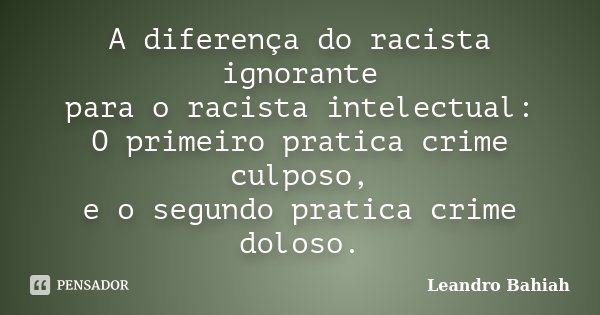 A diferença do racista ignorante para o racista intelectual: O primeiro pratica crime culposo, e o segundo pratica crime doloso.... Frase de Leandro Bahiah.
