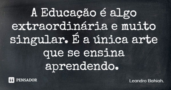 A Educação é algo extraordinária e muito singular. É a única arte que se ensina aprendendo.... Frase de Leandro Bahiah..