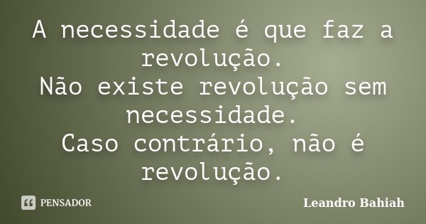 A necessidade é que faz a revolução. Não existe revolução sem necessidade. Caso contrário, não é revolução.... Frase de Leandro Bahiah.